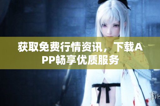 获取免费行情资讯，下载APP畅享优质服务