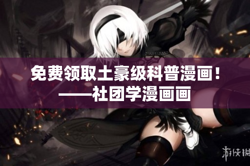 免费领取土豪级科普漫画！——社团学漫画画