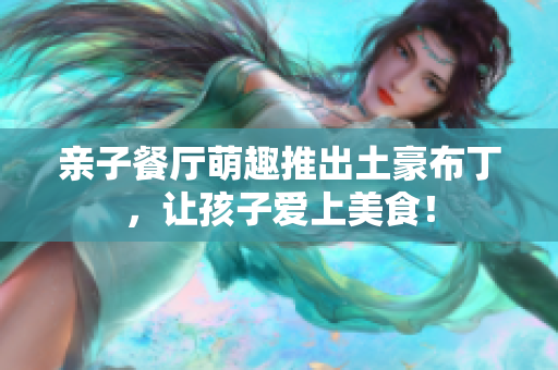 亲子餐厅萌趣推出土豪布丁，让孩子爱上美食！