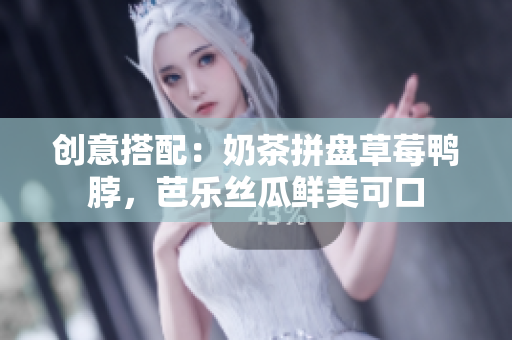 创意搭配：奶茶拼盘草莓鸭脖，芭乐丝瓜鲜美可口