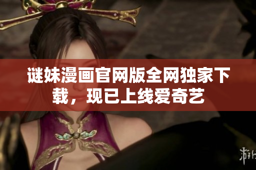 谜妹漫画官网版全网独家下载，现已上线爱奇艺