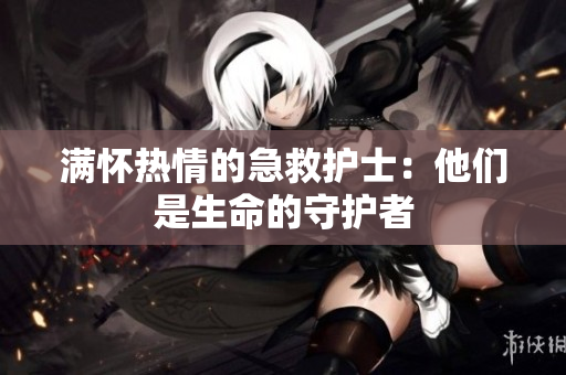 满怀热情的急救护士：他们是生命的守护者