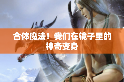 合体魔法！我们在镜子里的神奇变身