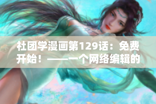 社团学漫画第129话：免费开始！——一个网络编辑的日常记录
