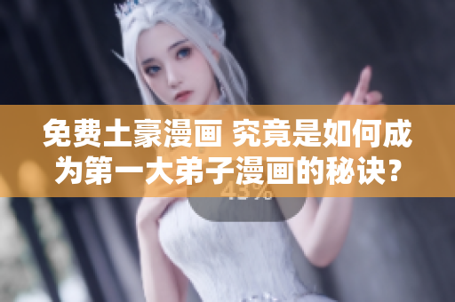 免费土豪漫画 究竟是如何成为第一大弟子漫画的秘诀？