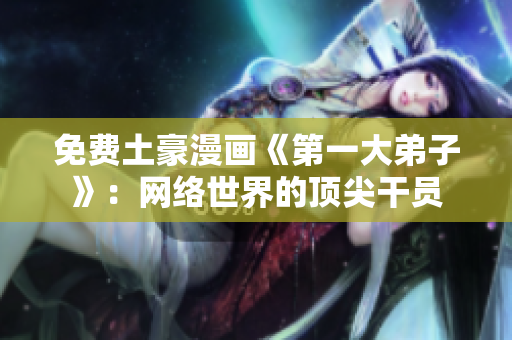 免费土豪漫画《第一大弟子》：网络世界的顶尖干员