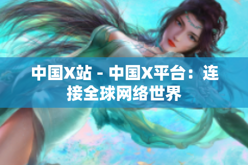 中国X站 - 中国X平台：连接全球网络世界
