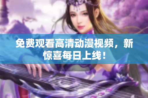 免费观看高清动漫视频，新惊喜每日上线！