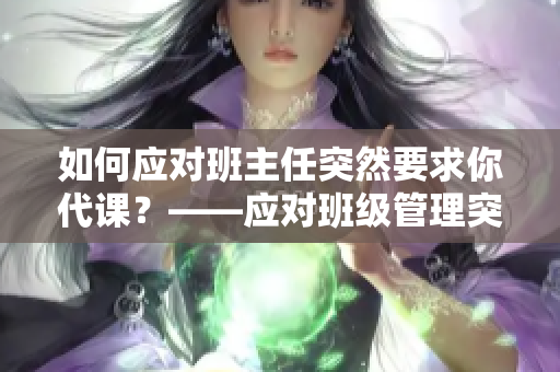 如何应对班主任突然要求你代课？——应对班级管理突发情况的技巧