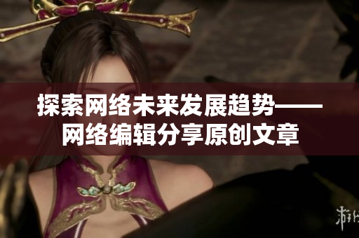 探索网络未来发展趋势——网络编辑分享原创文章