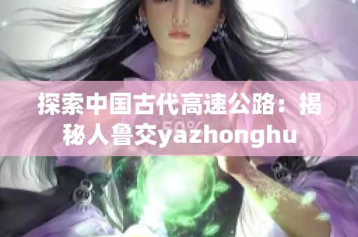 探索中国古代高速公路：揭秘人鲁交yazhonghu