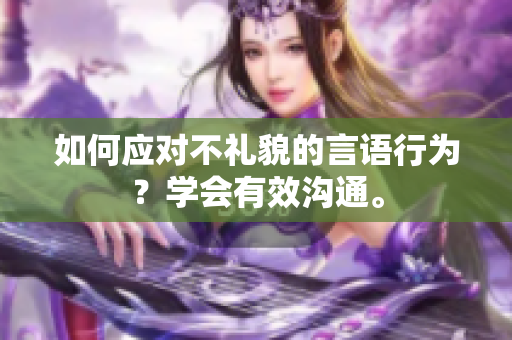 如何应对不礼貌的言语行为？学会有效沟通。