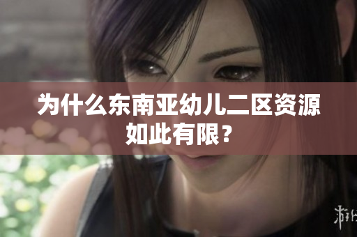 为什么东南亚幼儿二区资源如此有限？