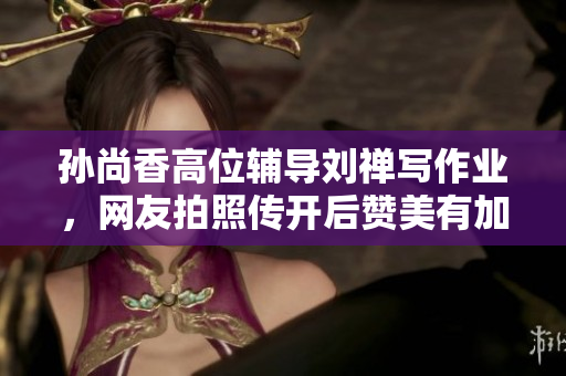 孙尚香高位辅导刘禅写作业，网友拍照传开后赞美有加