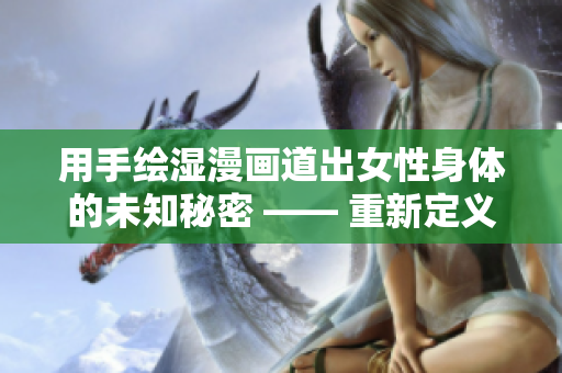 用手绘湿漫画道出女性身体的未知秘密 —— 重新定义女性美学