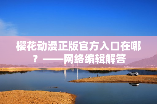 樱花动漫正版官方入口在哪？——网络编辑解答