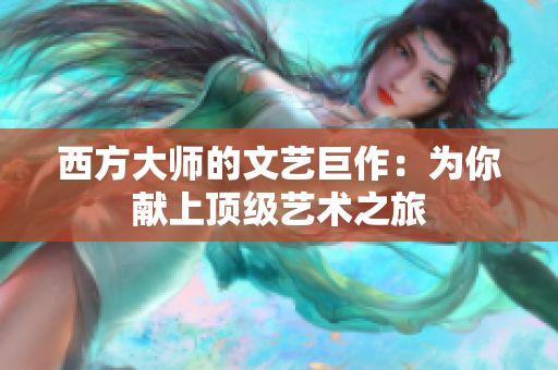 西方大师的文艺巨作：为你献上顶级艺术之旅