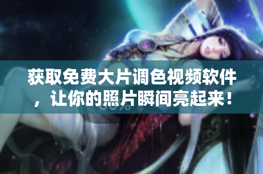 获取免费大片调色视频软件，让你的照片瞬间亮起来！