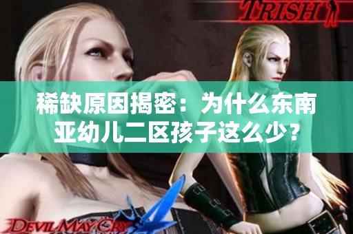 稀缺原因揭密：为什么东南亚幼儿二区孩子这么少？