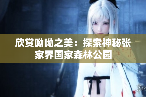 欣赏呦呦之美：探索神秘张家界国家森林公园
