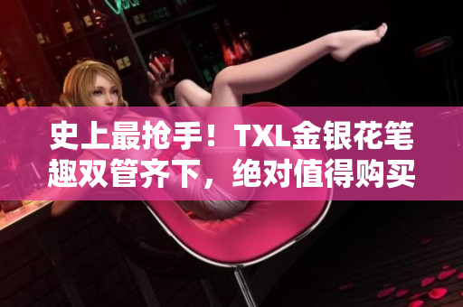 史上最抢手！TXL金银花笔趣双管齐下，绝对值得购买！