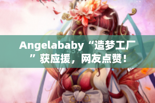 Angelababy“造梦工厂”获应援，网友点赞！