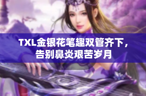 TXL金银花笔趣双管齐下，告别鼻炎艰苦岁月