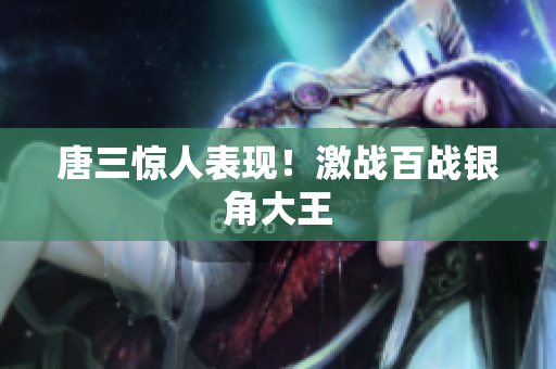 唐三惊人表现！激战百战银角大王