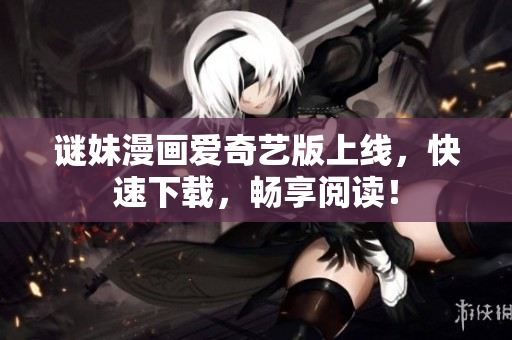 谜妹漫画爱奇艺版上线，快速下载，畅享阅读！
