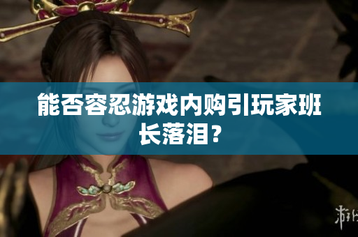 能否容忍游戏内购引玩家班长落泪？