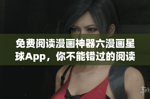 免费阅读漫画神器六漫画星球App，你不能错过的阅读神器！