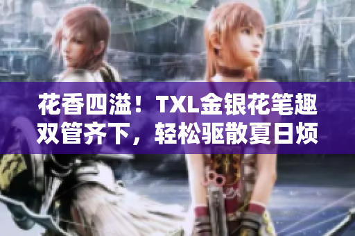 花香四溢！TXL金银花笔趣双管齐下，轻松驱散夏日烦躁