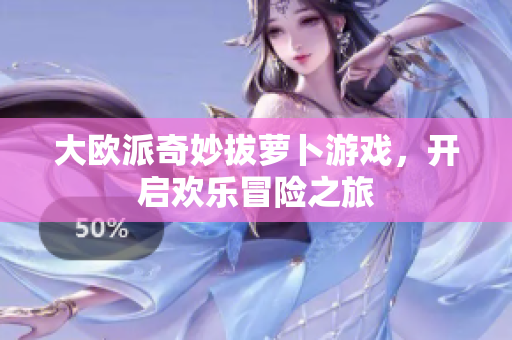 大欧派奇妙拔萝卜游戏，开启欢乐冒险之旅