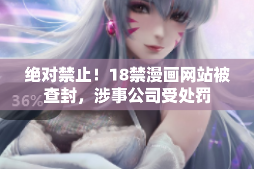 绝对禁止！18禁漫画网站被查封，涉事公司受处罚