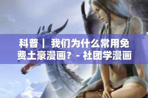 科普｜ 我们为什么常用免费土豪漫画？- 社团学漫画深入分析