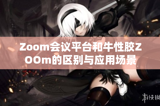 Zoom会议平台和牛性胶ZOOm的区别与应用场景