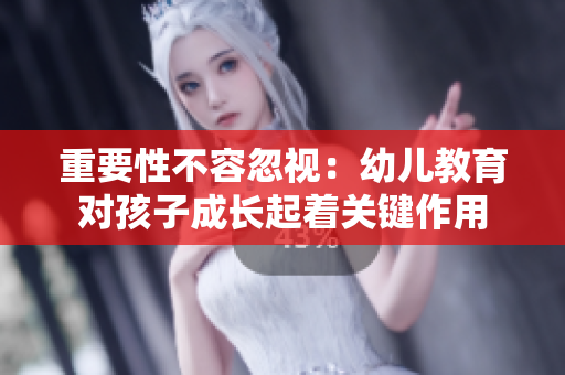 重要性不容忽视：幼儿教育对孩子成长起着关键作用