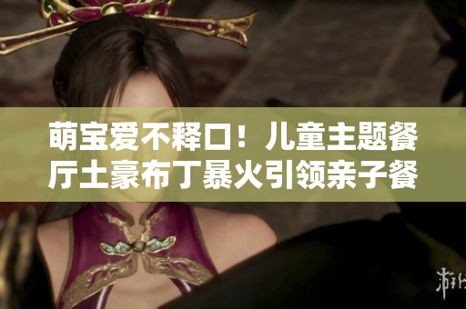 萌宝爱不释口！儿童主题餐厅土豪布丁暴火引领亲子餐新潮流