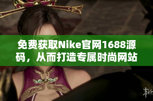 免费获取Nike官网1688源码，从而打造专属时尚网站