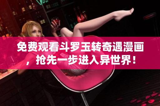 免费观看斗罗玉转奇遇漫画，抢先一步进入异世界！