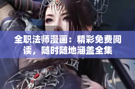 全职法师漫画：精彩免费阅读，随时随地涵盖全集
