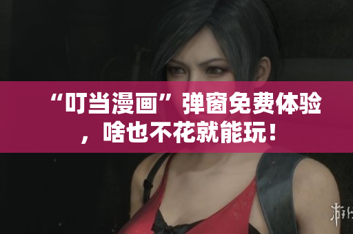 “叮当漫画”弹窗免费体验，啥也不花就能玩！