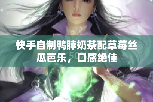 快手自制鸭脖奶茶配草莓丝瓜芭乐，口感绝佳