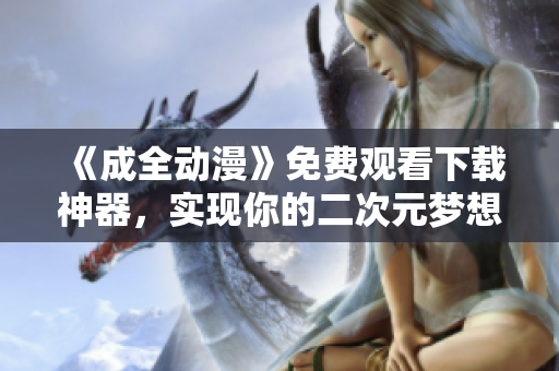 《成全动漫》免费观看下载神器，实现你的二次元梦想