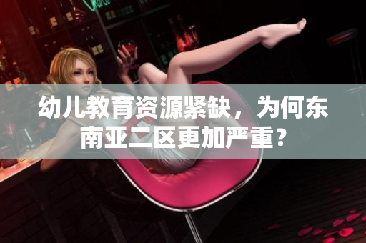 幼儿教育资源紧缺，为何东南亚二区更加严重？
