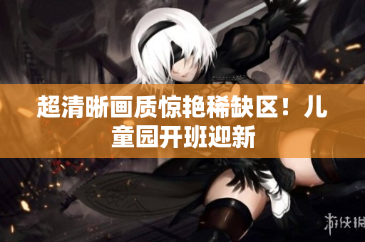 超清晰画质惊艳稀缺区！儿童园开班迎新