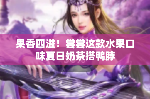 果香四溢！尝尝这款水果口味夏日奶茶搭鸭脖