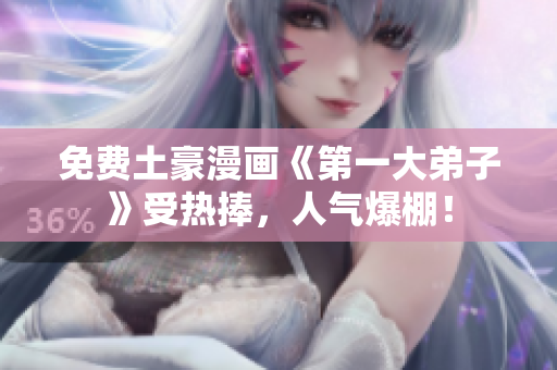 免费土豪漫画《第一大弟子》受热捧，人气爆棚！