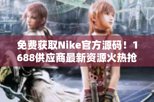 免费获取Nike官方源码！1688供应商最新资源火热抢购！