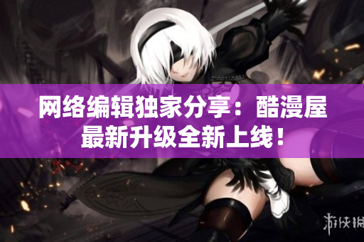 网络编辑独家分享：酷漫屋最新升级全新上线！